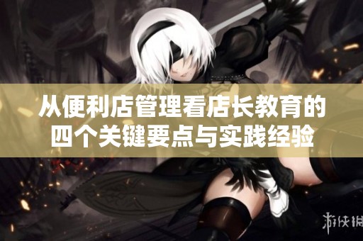 从便利店管理看店长教育的四个关键要点与实践经验