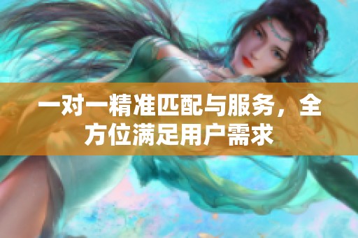 一对一精准匹配与服务，全方位满足用户需求