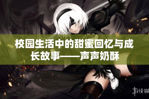 校园生活中的甜蜜回忆与成长故事——声声奶酥