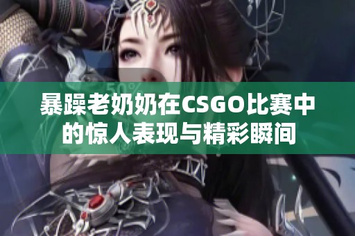 暴躁老奶奶在CSGO比赛中的惊人表现与精彩瞬间