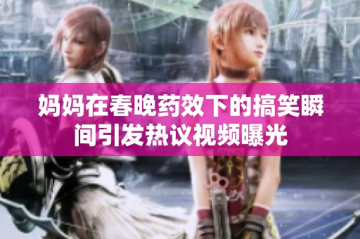 妈妈在春晚药效下的搞笑瞬间引发热议视频曝光