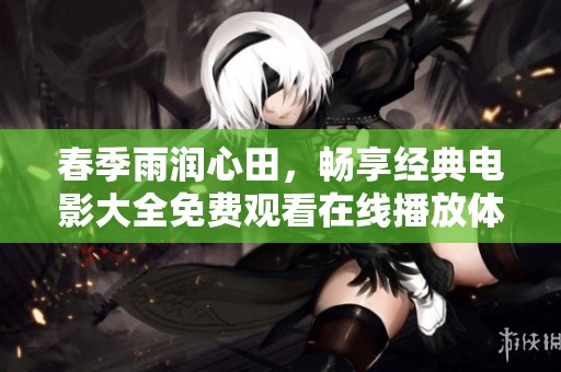 春季雨润心田，畅享经典电影大全免费观看在线播放体验
