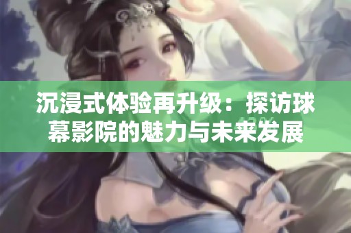 沉浸式体验再升级：探访球幕影院的魅力与未来发展