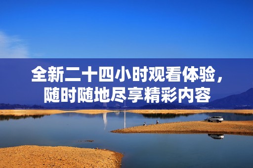 全新二十四小时观看体验，随时随地尽享精彩内容
