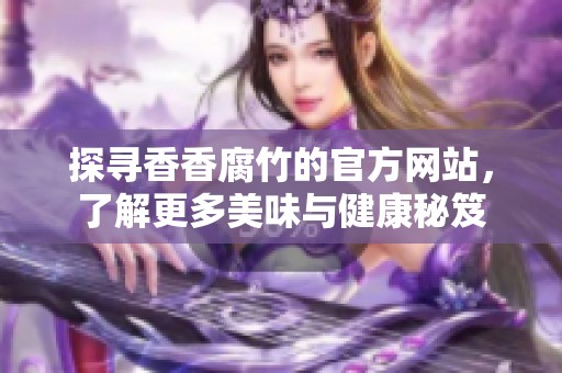 探寻香香腐竹的官方网站，了解更多美味与健康秘笈