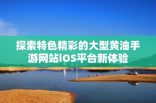 探索特色精彩的大型黄油手游网站iOS平台新体验