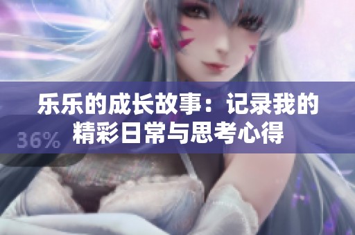 乐乐的成长故事：记录我的精彩日常与思考心得