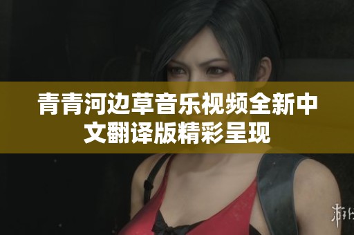 青青河边草音乐视频全新中文翻译版精彩呈现