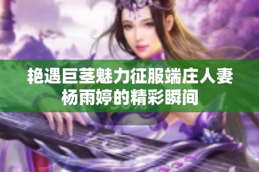 艳遇巨茎魅力征服端庄人妻杨雨婷的精彩瞬间