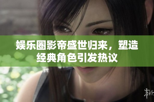 娱乐圈影帝盛世归来，塑造经典角色引发热议