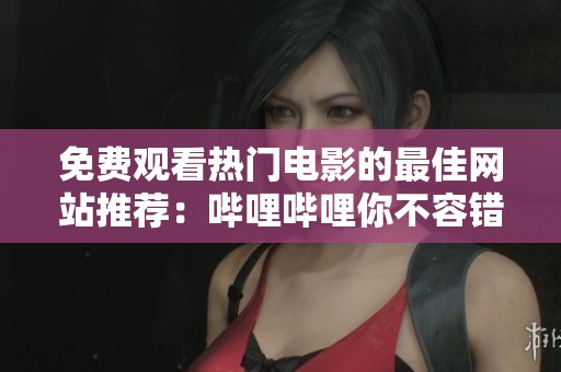 免费观看热门电影的最佳网站推荐：哔哩哔哩你不容错过