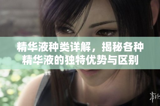 精华液种类详解，揭秘各种精华液的独特优势与区别