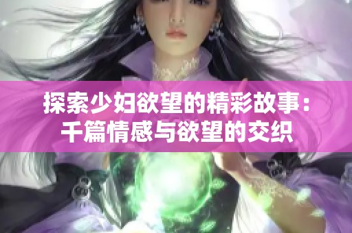 探索少妇欲望的精彩故事：千篇情感与欲望的交织