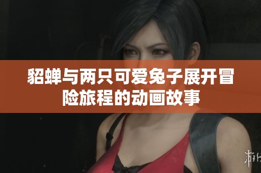 貂蝉与两只可爱兔子展开冒险旅程的动画故事