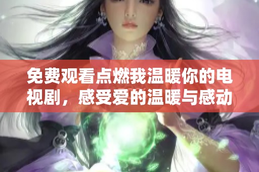 免费观看点燃我温暖你的电视剧，感受爱的温暖与感动