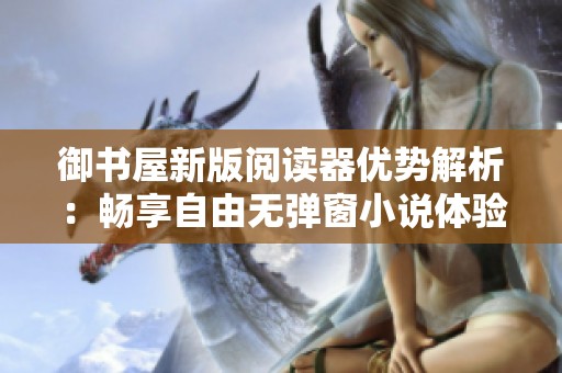 御书屋新版阅读器优势解析：畅享自由无弹窗小说体验