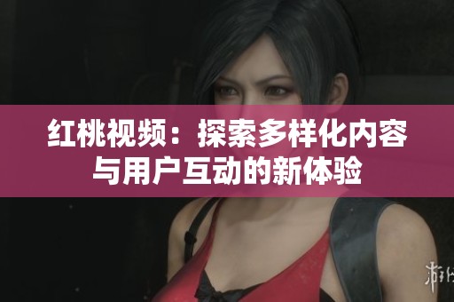 红桃视频：探索多样化内容与用户互动的新体验