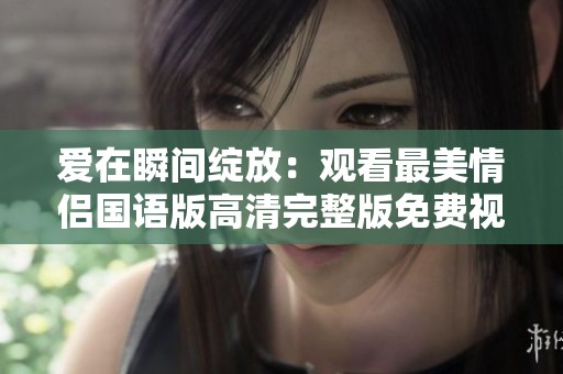 爱在瞬间绽放：观看最美情侣国语版高清完整版免费视频