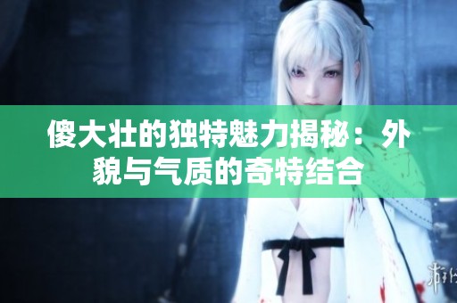 傻大壮的独特魅力揭秘：外貌与气质的奇特结合