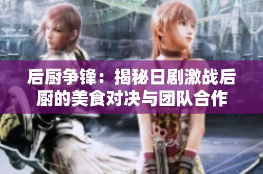 后厨争锋：揭秘日剧激战后厨的美食对决与团队合作