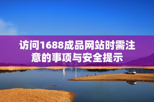 访问1688成品网站时需注意的事项与安全提示