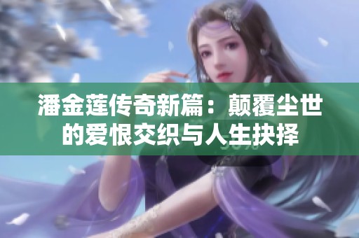 潘金莲传奇新篇：颠覆尘世的爱恨交织与人生抉择