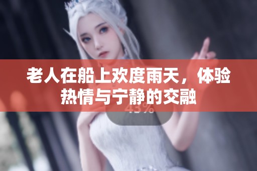 老人在船上欢度雨天，体验热情与宁静的交融
