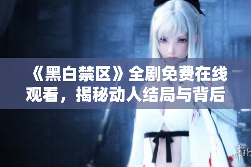 《黑白禁区》全剧免费在线观看，揭秘动人结局与背后故事