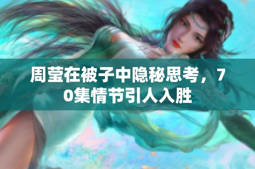 周莹在被子中隐秘思考，70集情节引人入胜