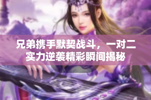 兄弟携手默契战斗，一对二实力逆袭精彩瞬间揭秘