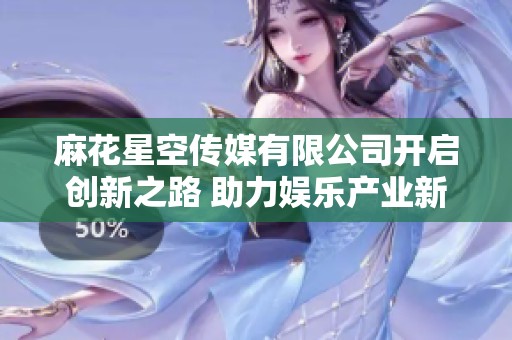 麻花星空传媒有限公司开启创新之路 助力娱乐产业新发展