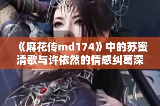 《麻花传md174》中的苏蜜清歌与许依然的情感纠葛深度解析