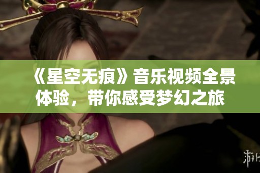 《星空无痕》音乐视频全景体验，带你感受梦幻之旅