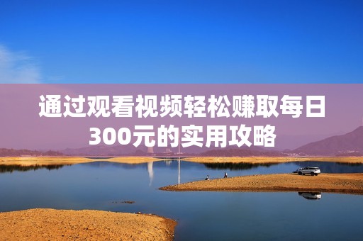 通过观看视频轻松赚取每日300元的实用攻略