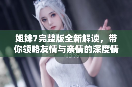 姐妹7完整版全新解读，带你领略友情与亲情的深度情感旅程