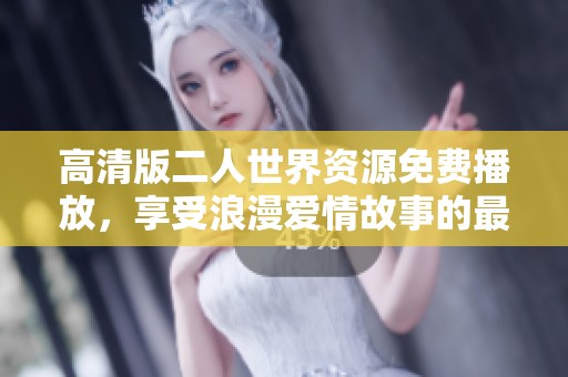 高清版二人世界资源免费播放，享受浪漫爱情故事的最佳选择