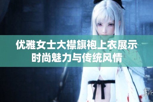 优雅女士大襟旗袍上衣展示时尚魅力与传统风情