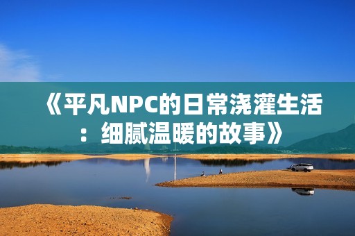《平凡NPC的日常浇灌生活：细腻温暖的故事》