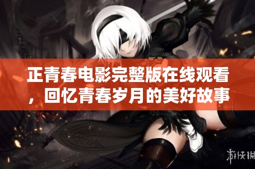 正青春电影完整版在线观看，回忆青春岁月的美好故事