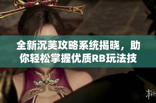 全新沉芙攻略系统揭晓，助你轻松掌握优质RB玩法技巧