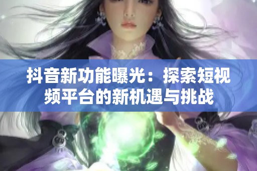 抖音新功能曝光：探索短视频平台的新机遇与挑战