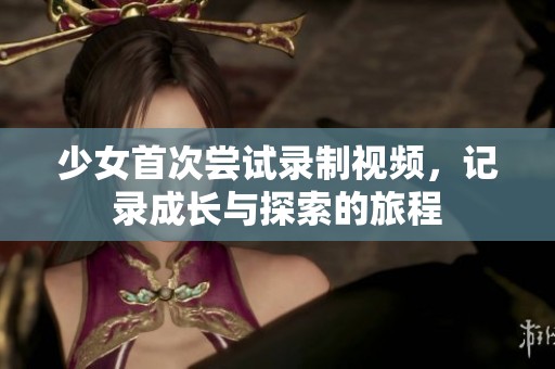 少女首次尝试录制视频，记录成长与探索的旅程