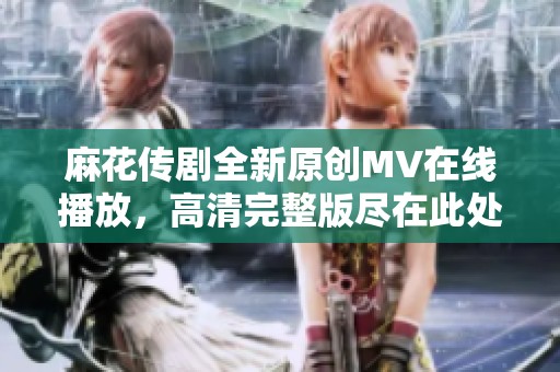 麻花传剧全新原创MV在线播放，高清完整版尽在此处