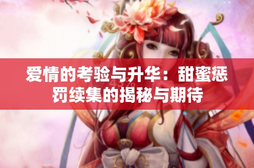 爱情的考验与升华：甜蜜惩罚续集的揭秘与期待
