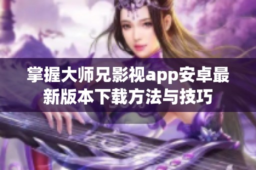 掌握大师兄影视app安卓最新版本下载方法与技巧