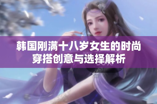 韩国刚满十八岁女生的时尚穿搭创意与选择解析