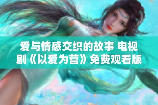 爱与情感交织的故事 电视剧《以爱为营》免费观看版上线