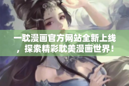 一耽漫画官方网站全新上线，探索精彩耽美漫画世界！