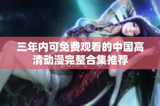 三年内可免费观看的中国高清动漫完整合集推荐