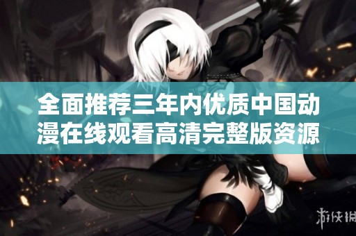全面推荐三年内优质中国动漫在线观看高清完整版资源